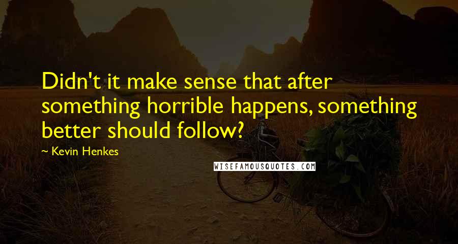 Kevin Henkes Quotes: Didn't it make sense that after something horrible happens, something better should follow?