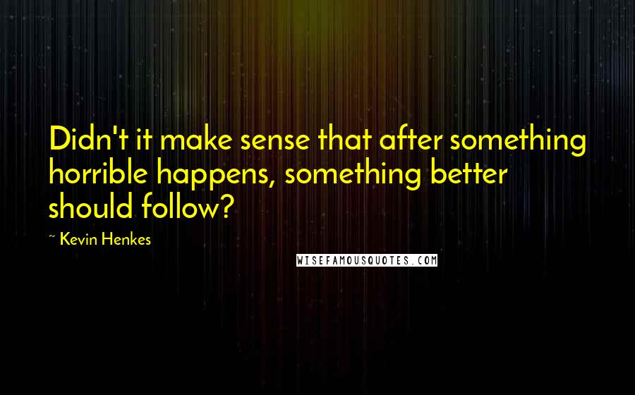 Kevin Henkes Quotes: Didn't it make sense that after something horrible happens, something better should follow?