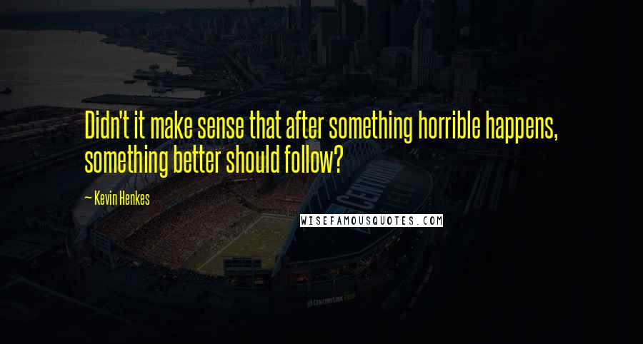 Kevin Henkes Quotes: Didn't it make sense that after something horrible happens, something better should follow?