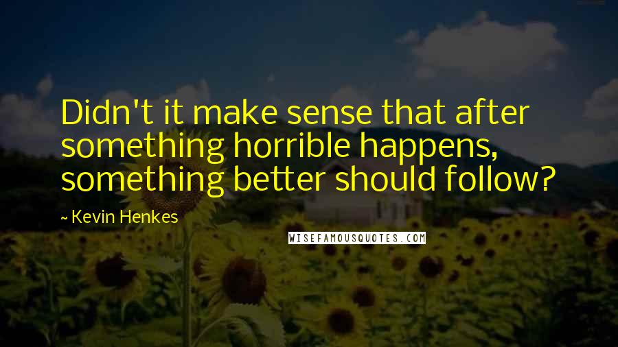Kevin Henkes Quotes: Didn't it make sense that after something horrible happens, something better should follow?