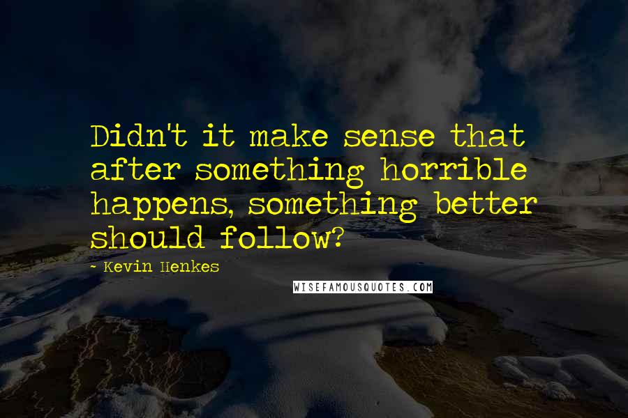 Kevin Henkes Quotes: Didn't it make sense that after something horrible happens, something better should follow?