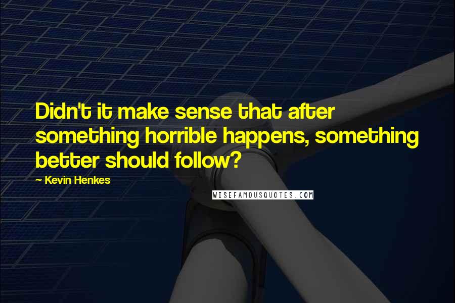 Kevin Henkes Quotes: Didn't it make sense that after something horrible happens, something better should follow?