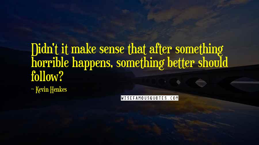 Kevin Henkes Quotes: Didn't it make sense that after something horrible happens, something better should follow?