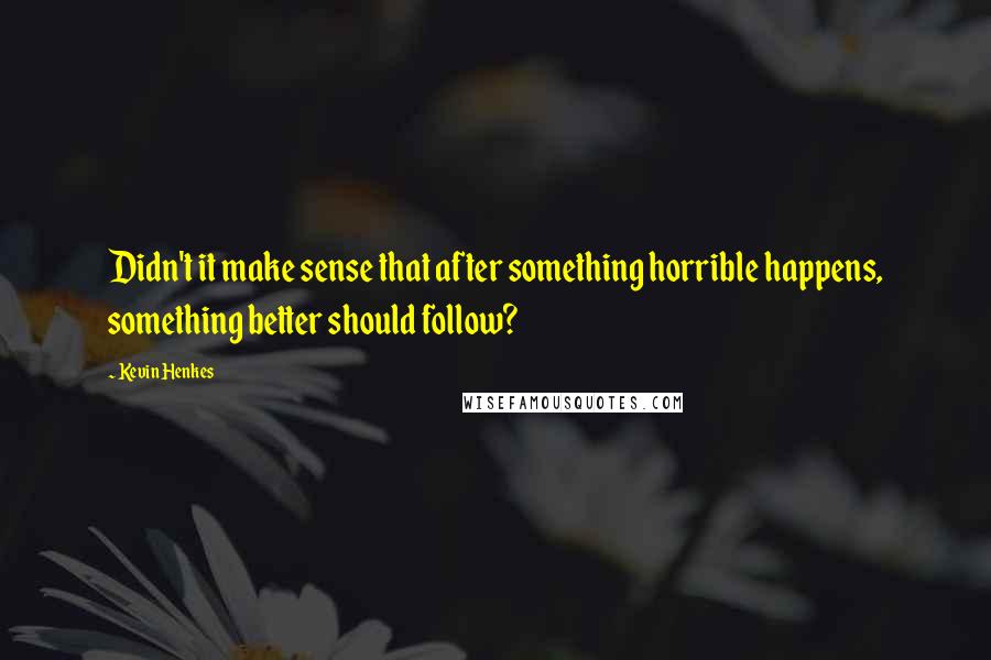 Kevin Henkes Quotes: Didn't it make sense that after something horrible happens, something better should follow?