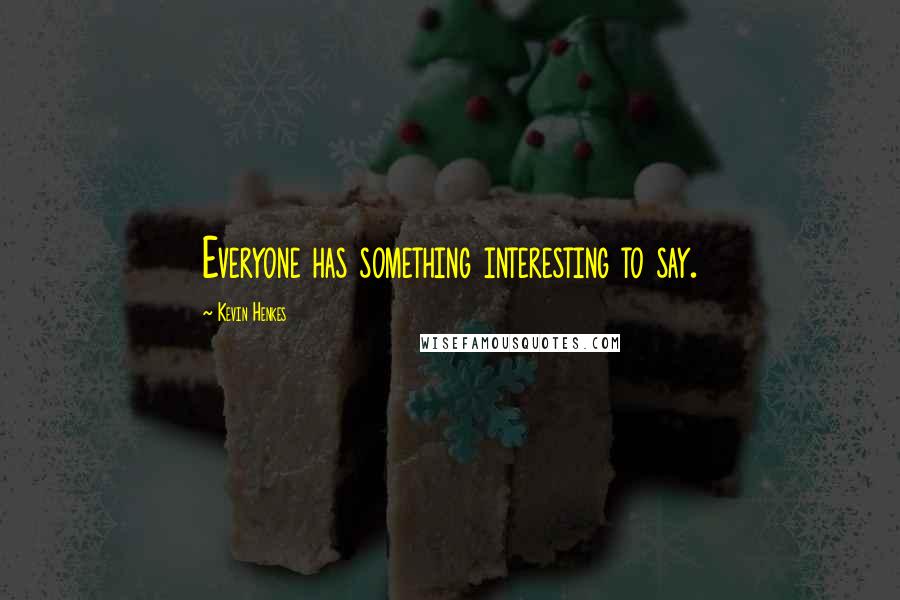 Kevin Henkes Quotes: Everyone has something interesting to say.