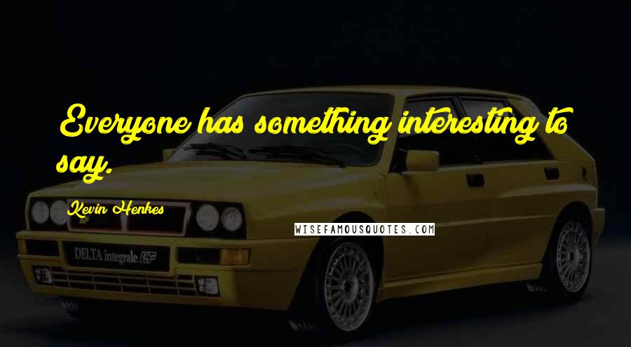 Kevin Henkes Quotes: Everyone has something interesting to say.