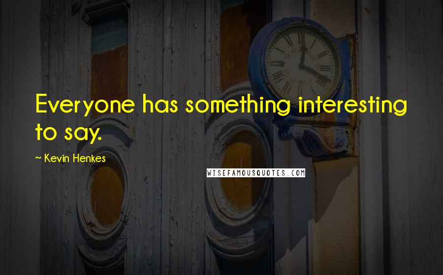 Kevin Henkes Quotes: Everyone has something interesting to say.