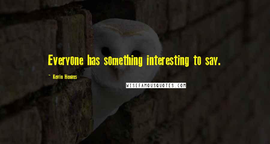 Kevin Henkes Quotes: Everyone has something interesting to say.