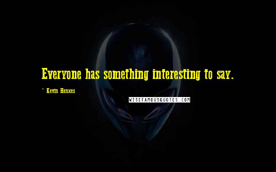 Kevin Henkes Quotes: Everyone has something interesting to say.