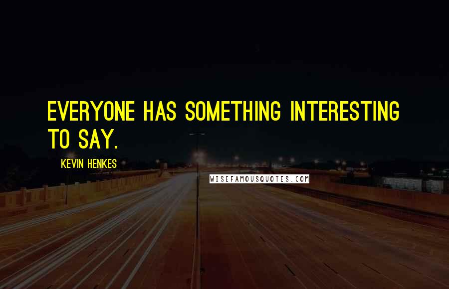 Kevin Henkes Quotes: Everyone has something interesting to say.