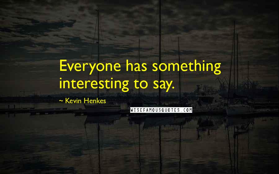 Kevin Henkes Quotes: Everyone has something interesting to say.