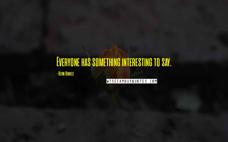 Kevin Henkes Quotes: Everyone has something interesting to say.