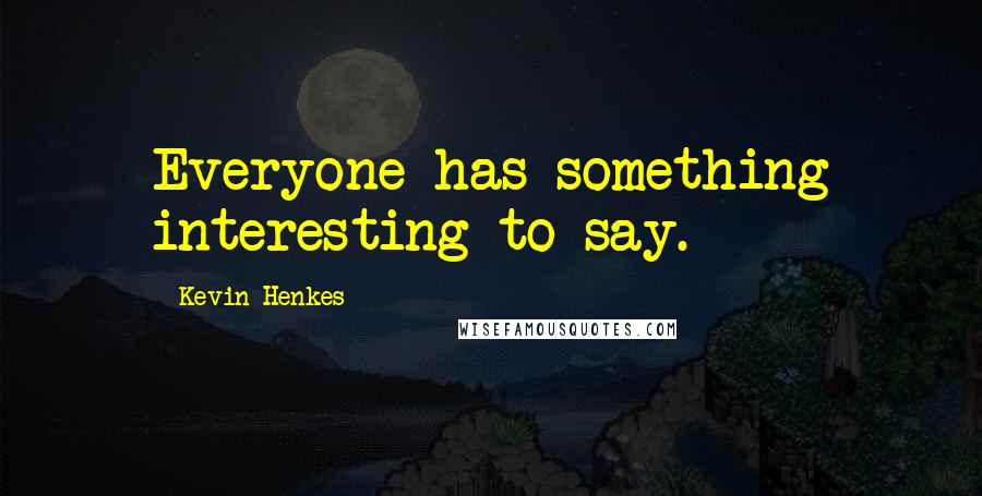 Kevin Henkes Quotes: Everyone has something interesting to say.