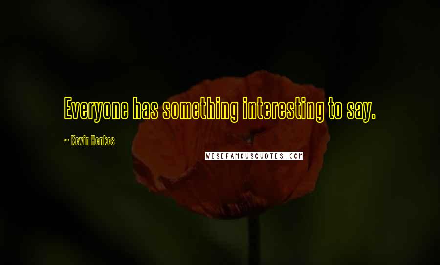 Kevin Henkes Quotes: Everyone has something interesting to say.