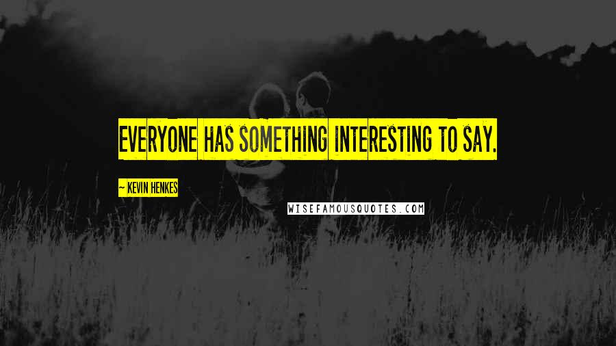 Kevin Henkes Quotes: Everyone has something interesting to say.