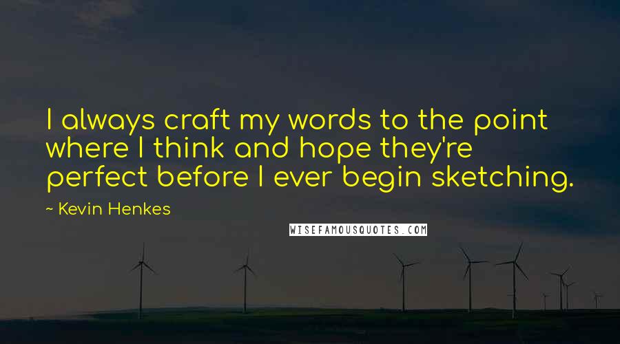 Kevin Henkes Quotes: I always craft my words to the point where I think and hope they're perfect before I ever begin sketching.