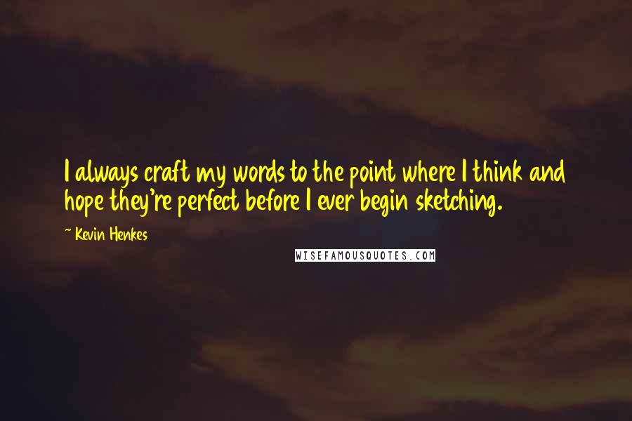 Kevin Henkes Quotes: I always craft my words to the point where I think and hope they're perfect before I ever begin sketching.