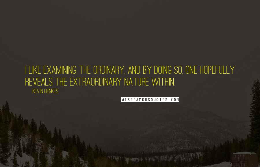 Kevin Henkes Quotes: I like examining the ordinary, and by doing so, one hopefully reveals the extraordinary nature within.