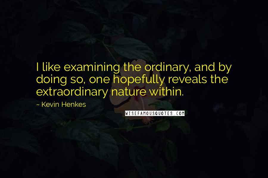 Kevin Henkes Quotes: I like examining the ordinary, and by doing so, one hopefully reveals the extraordinary nature within.