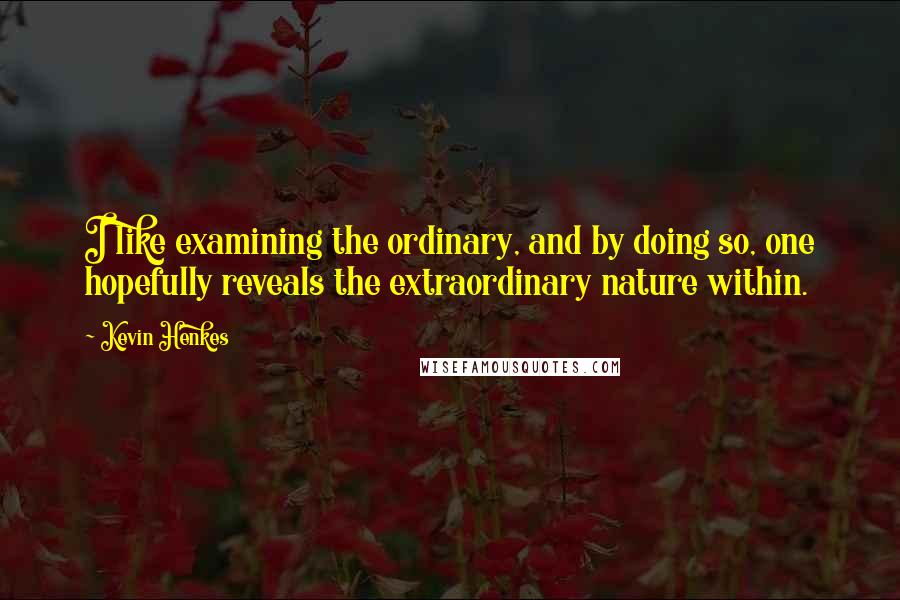 Kevin Henkes Quotes: I like examining the ordinary, and by doing so, one hopefully reveals the extraordinary nature within.