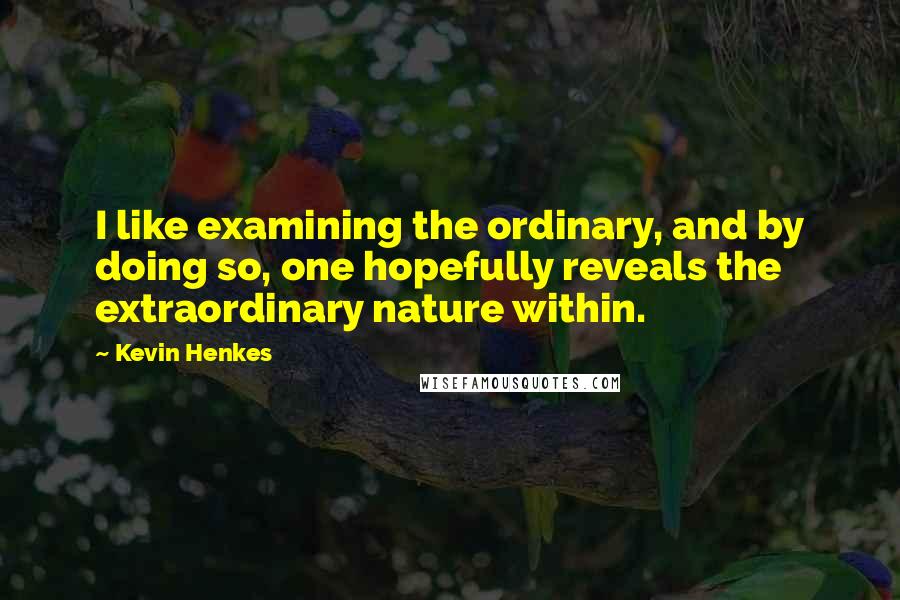 Kevin Henkes Quotes: I like examining the ordinary, and by doing so, one hopefully reveals the extraordinary nature within.