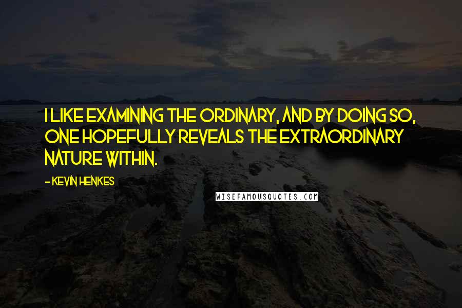 Kevin Henkes Quotes: I like examining the ordinary, and by doing so, one hopefully reveals the extraordinary nature within.