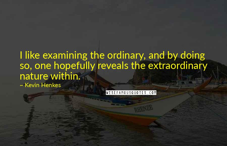 Kevin Henkes Quotes: I like examining the ordinary, and by doing so, one hopefully reveals the extraordinary nature within.