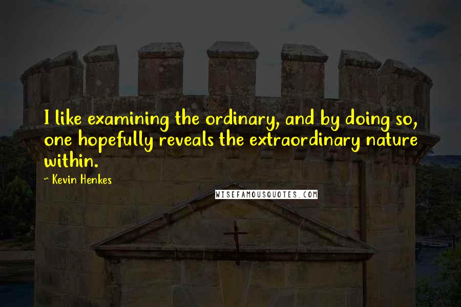 Kevin Henkes Quotes: I like examining the ordinary, and by doing so, one hopefully reveals the extraordinary nature within.