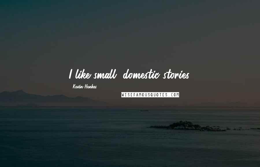 Kevin Henkes Quotes: I like small, domestic stories.