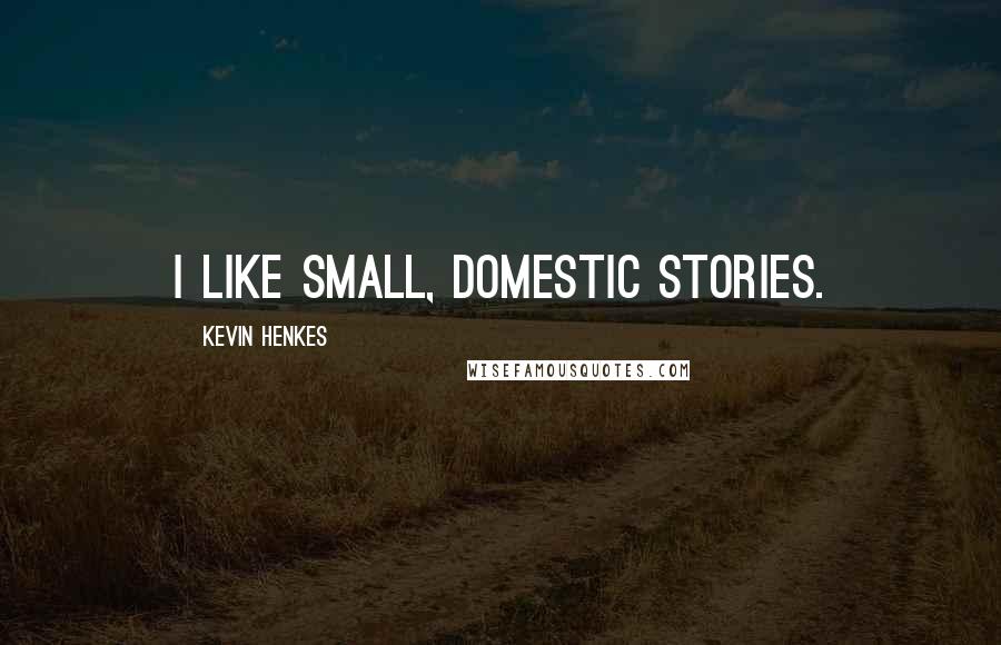 Kevin Henkes Quotes: I like small, domestic stories.