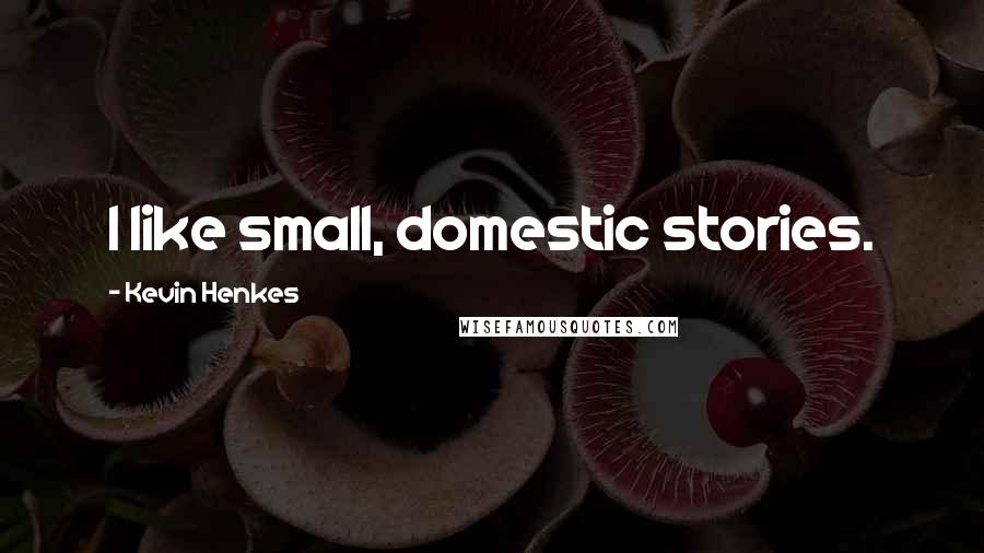 Kevin Henkes Quotes: I like small, domestic stories.