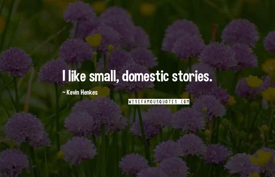 Kevin Henkes Quotes: I like small, domestic stories.