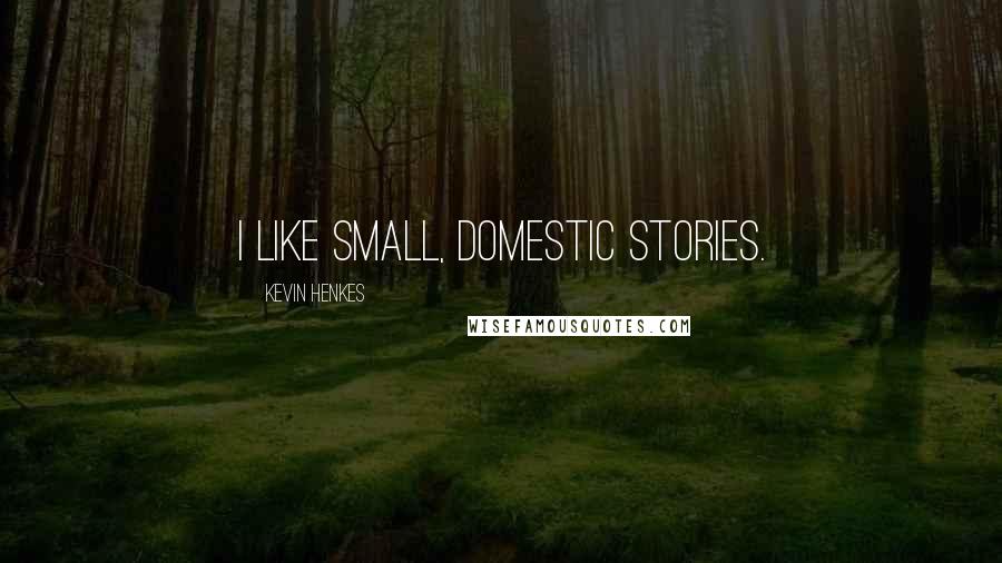 Kevin Henkes Quotes: I like small, domestic stories.