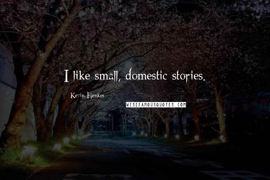 Kevin Henkes Quotes: I like small, domestic stories.