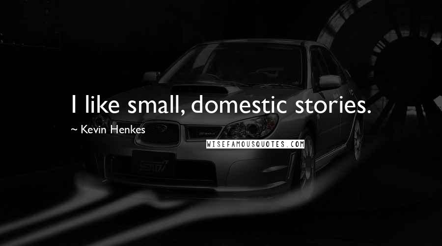 Kevin Henkes Quotes: I like small, domestic stories.