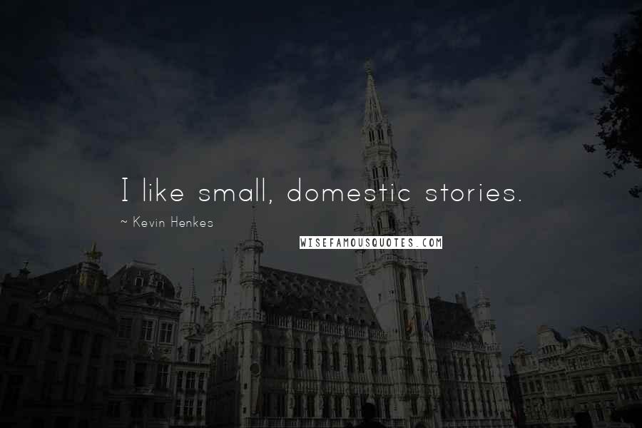 Kevin Henkes Quotes: I like small, domestic stories.