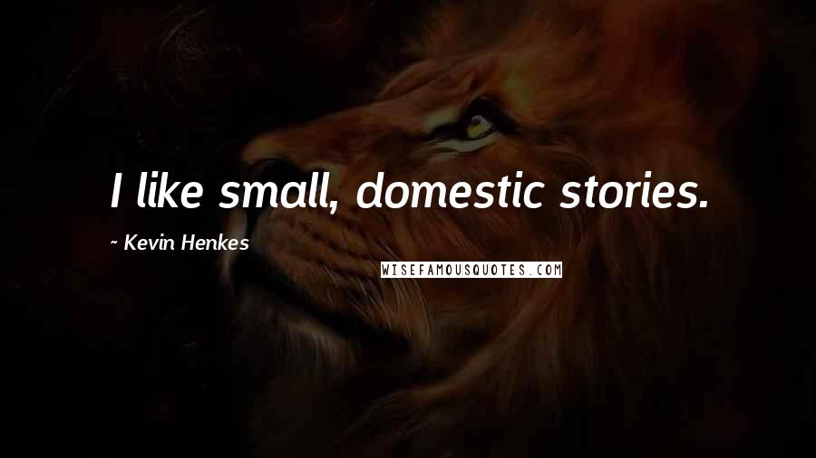 Kevin Henkes Quotes: I like small, domestic stories.