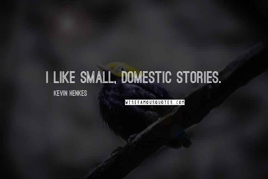 Kevin Henkes Quotes: I like small, domestic stories.