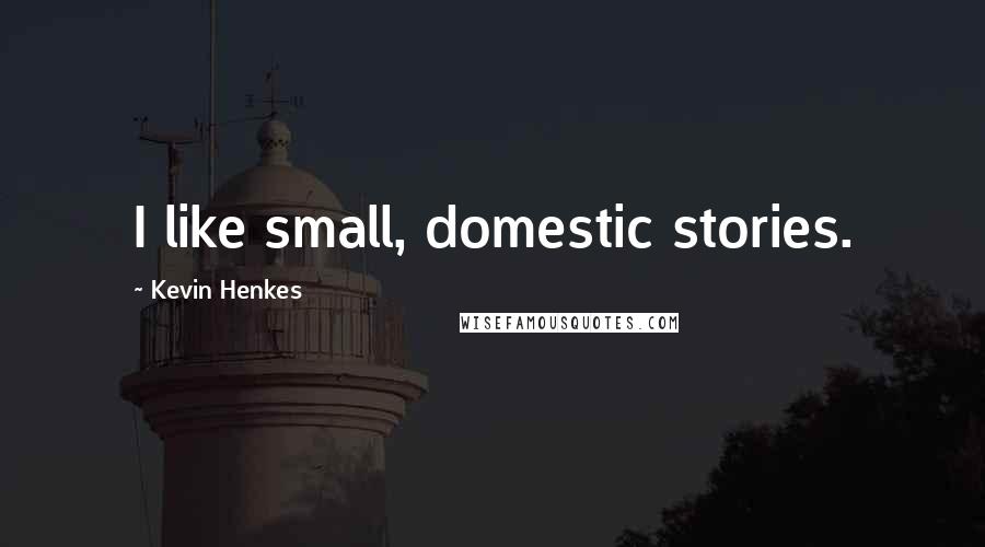 Kevin Henkes Quotes: I like small, domestic stories.