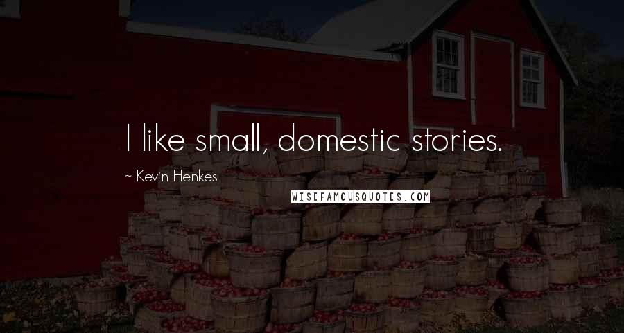 Kevin Henkes Quotes: I like small, domestic stories.