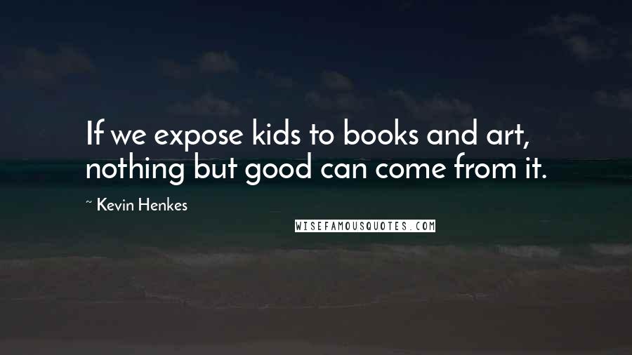 Kevin Henkes Quotes: If we expose kids to books and art, nothing but good can come from it.