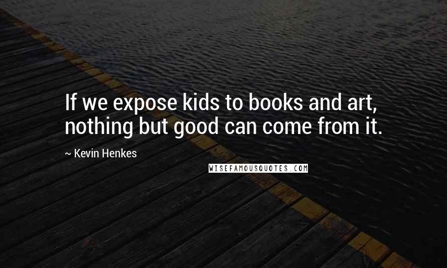 Kevin Henkes Quotes: If we expose kids to books and art, nothing but good can come from it.