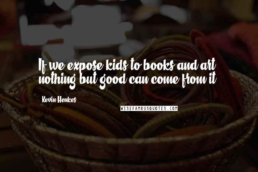 Kevin Henkes Quotes: If we expose kids to books and art, nothing but good can come from it.