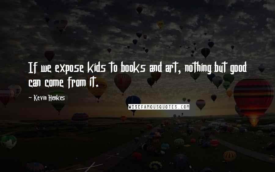 Kevin Henkes Quotes: If we expose kids to books and art, nothing but good can come from it.