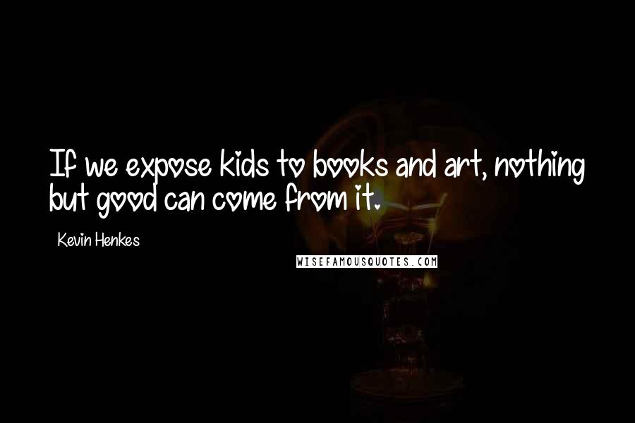 Kevin Henkes Quotes: If we expose kids to books and art, nothing but good can come from it.