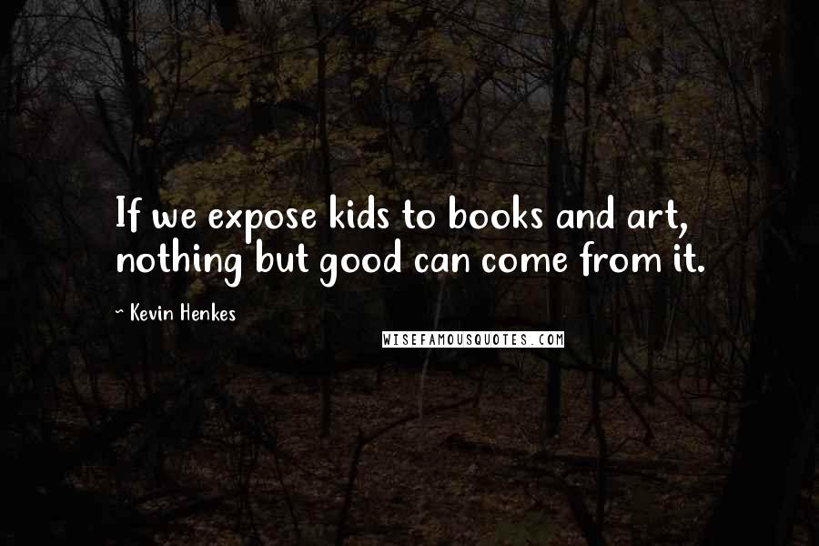 Kevin Henkes Quotes: If we expose kids to books and art, nothing but good can come from it.