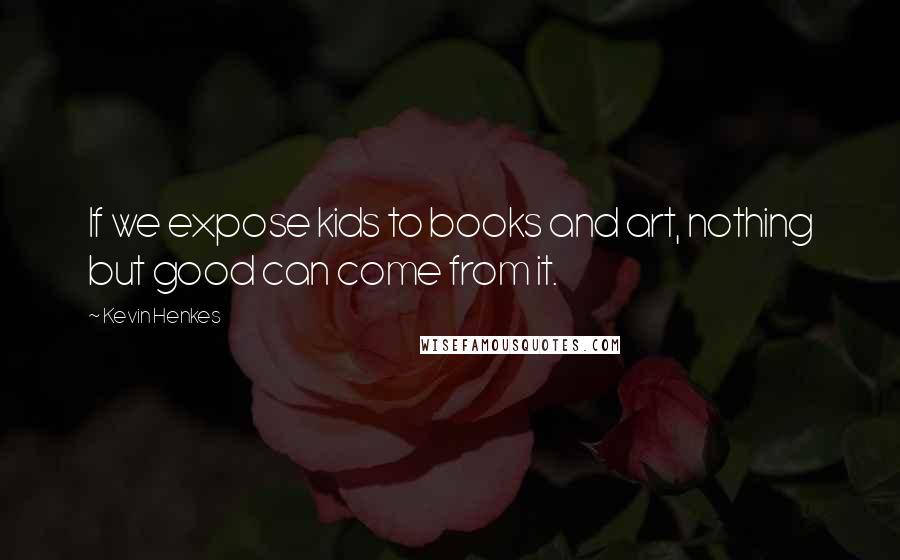 Kevin Henkes Quotes: If we expose kids to books and art, nothing but good can come from it.