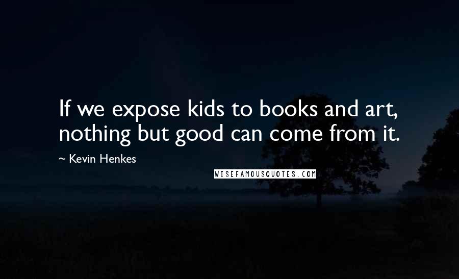 Kevin Henkes Quotes: If we expose kids to books and art, nothing but good can come from it.