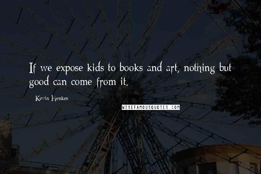 Kevin Henkes Quotes: If we expose kids to books and art, nothing but good can come from it.