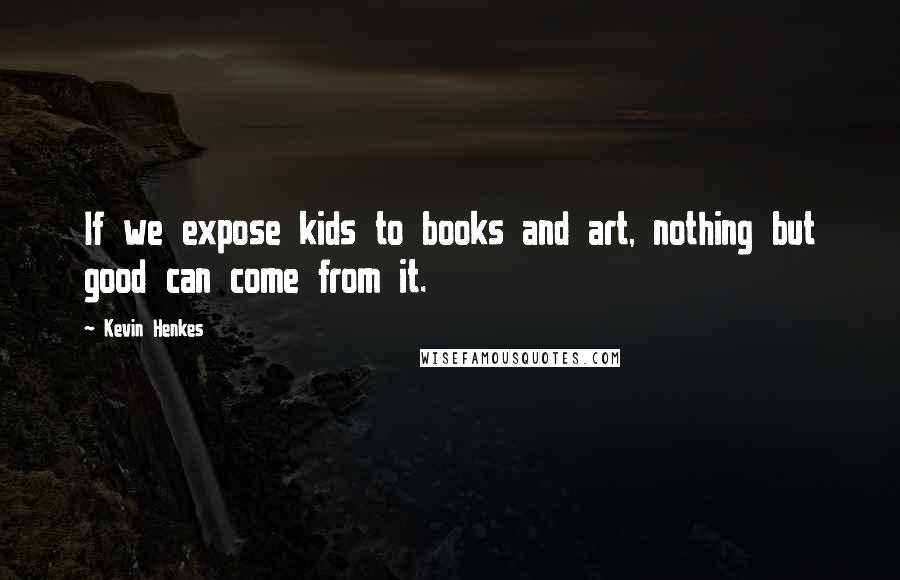 Kevin Henkes Quotes: If we expose kids to books and art, nothing but good can come from it.